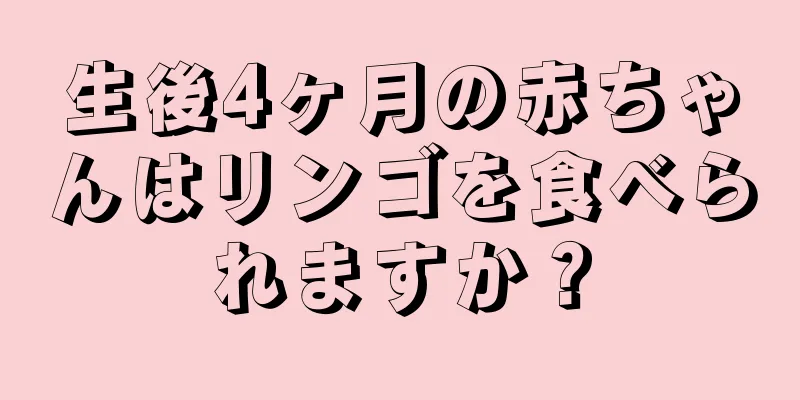 生後4ヶ月の赤ちゃんはリンゴを食べられますか？