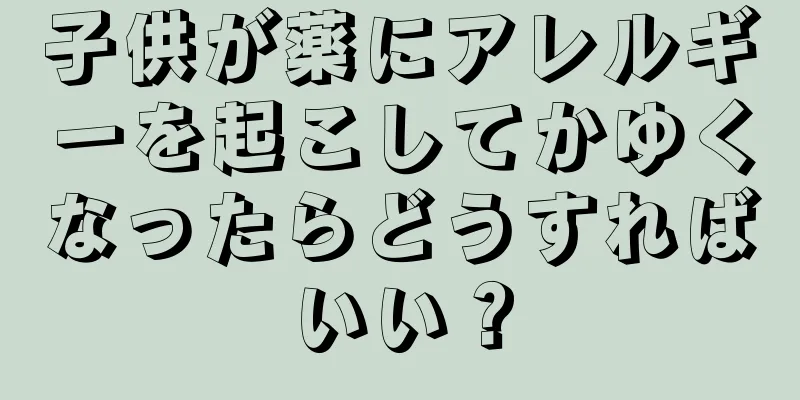 子供が薬にアレルギーを起こしてかゆくなったらどうすればいい？