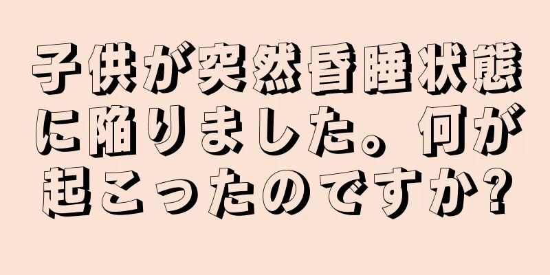 子供が突然昏睡状態に陥りました。何が起こったのですか?