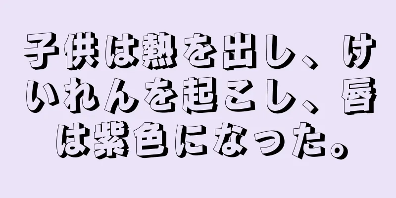 子供は熱を出し、けいれんを起こし、唇は紫色になった。