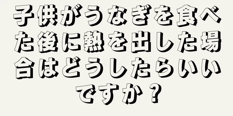 子供がうなぎを食べた後に熱を出した場合はどうしたらいいですか？