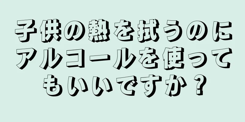 子供の熱を拭うのにアルコールを使ってもいいですか？