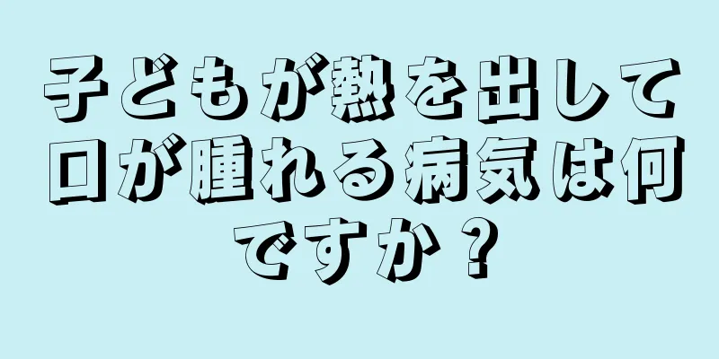 子どもが熱を出して口が腫れる病気は何ですか？