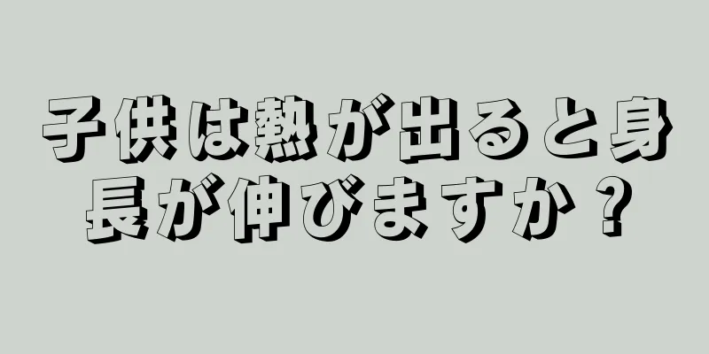 子供は熱が出ると身長が伸びますか？
