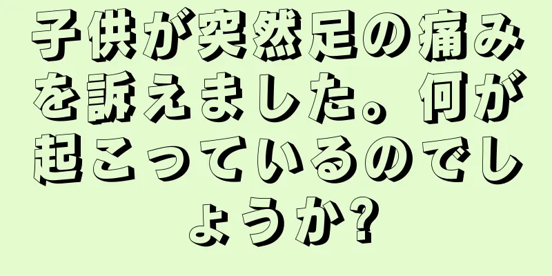 子供が突然足の痛みを訴えました。何が起こっているのでしょうか?