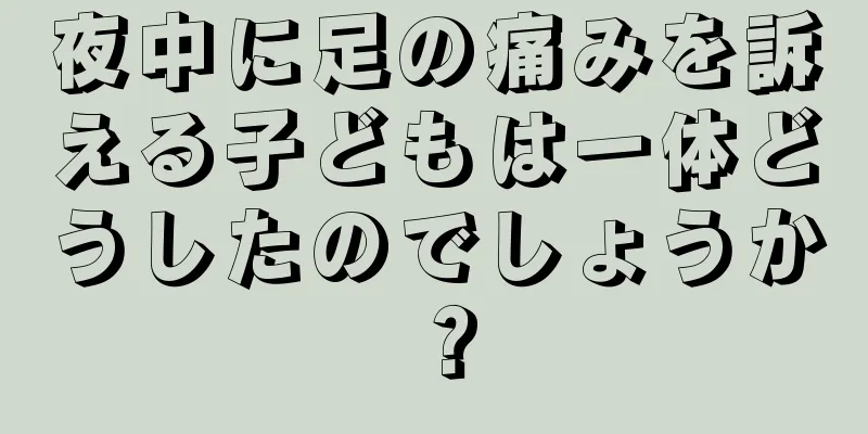 夜中に足の痛みを訴える子どもは一体どうしたのでしょうか？