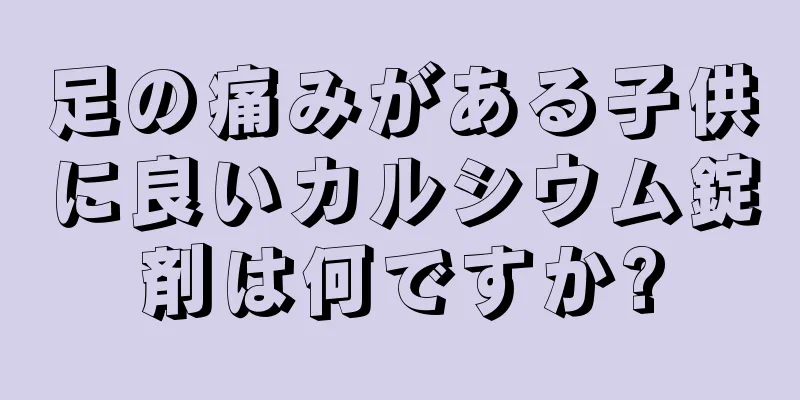 足の痛みがある子供に良いカルシウム錠剤は何ですか?