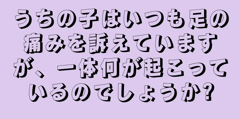うちの子はいつも足の痛みを訴えていますが、一体何が起こっているのでしょうか?