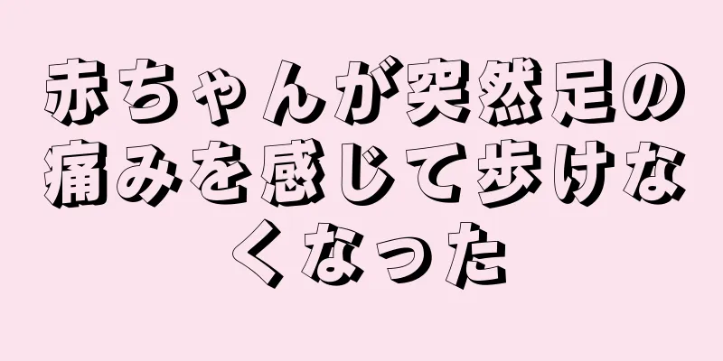 赤ちゃんが突然足の痛みを感じて歩けなくなった