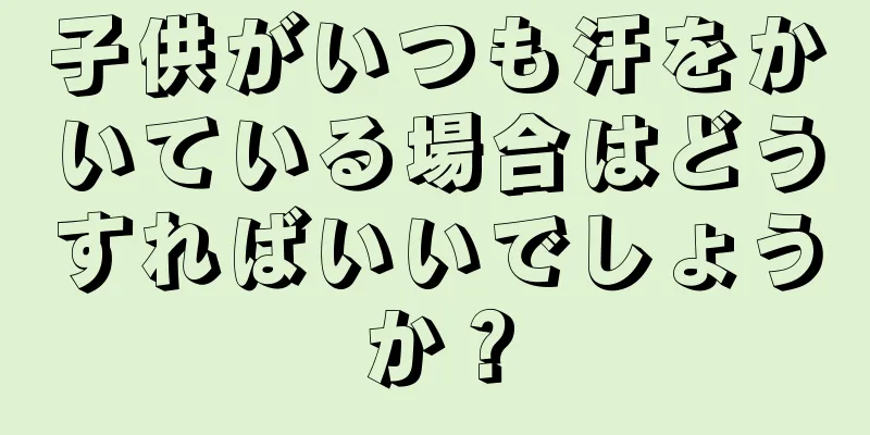 子供がいつも汗をかいている場合はどうすればいいでしょうか？