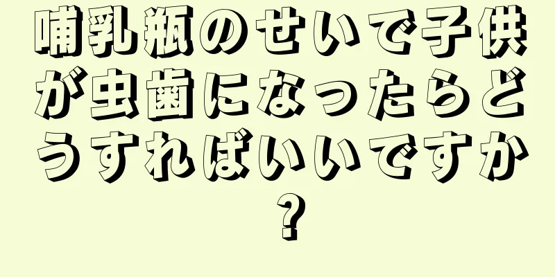 哺乳瓶のせいで子供が虫歯になったらどうすればいいですか？