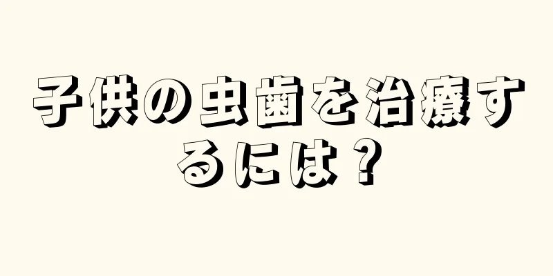 子供の虫歯を治療するには？