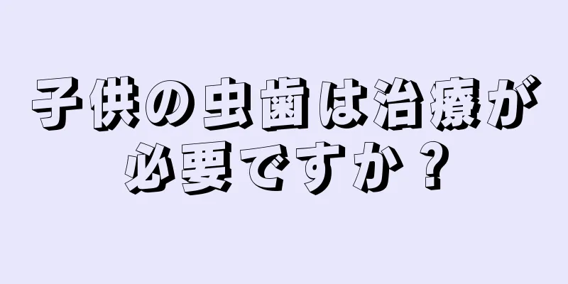 子供の虫歯は治療が必要ですか？