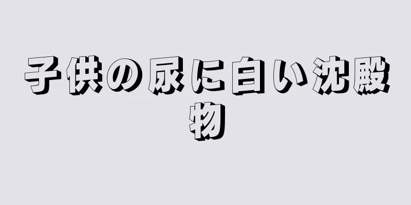 子供の尿に白い沈殿物