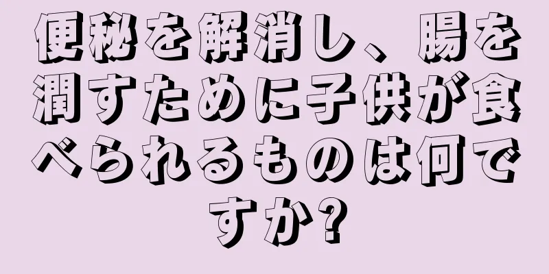 便秘を解消し、腸を潤すために子供が食べられるものは何ですか?