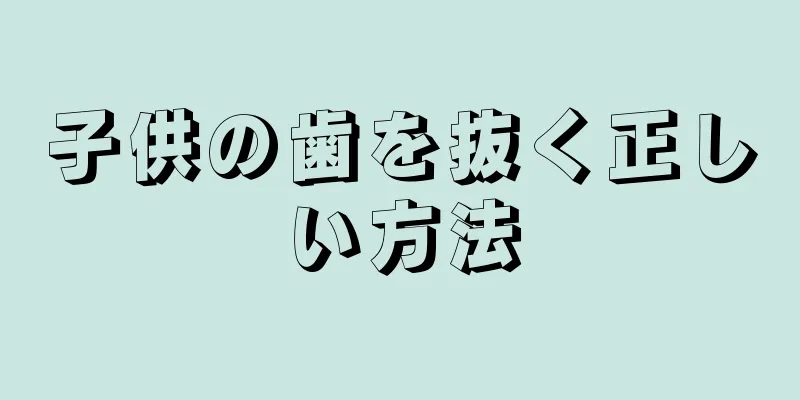子供の歯を抜く正しい方法