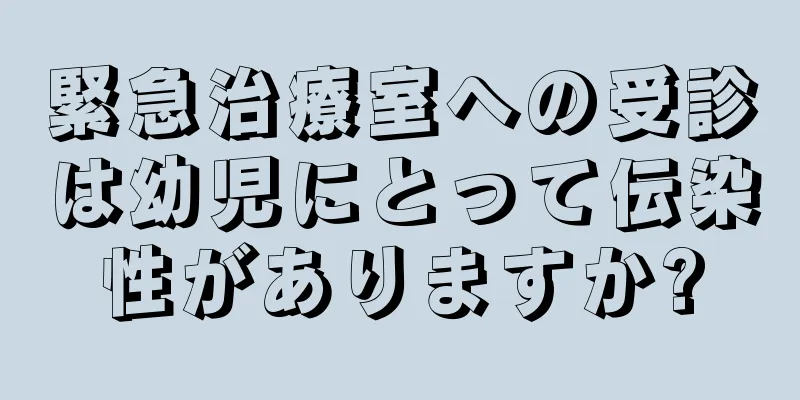 緊急治療室への受診は幼児にとって伝染性がありますか?