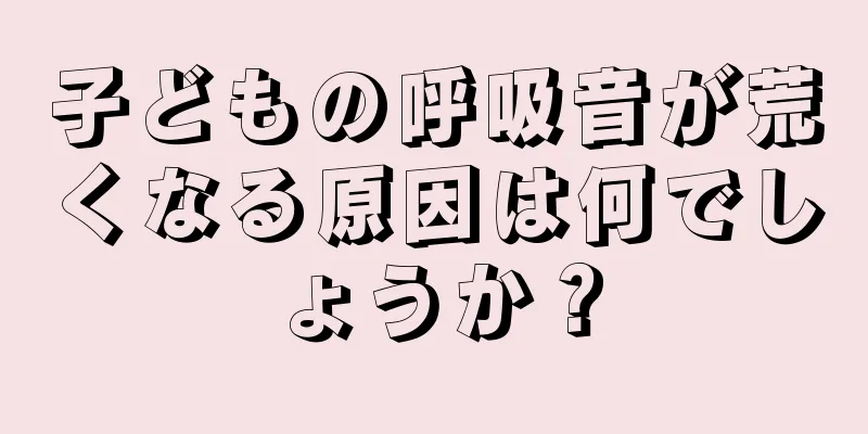 子どもの呼吸音が荒くなる原因は何でしょうか？