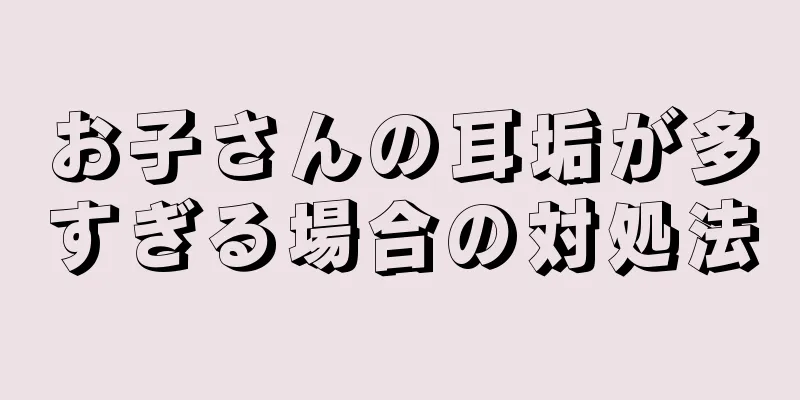お子さんの耳垢が多すぎる場合の対処法
