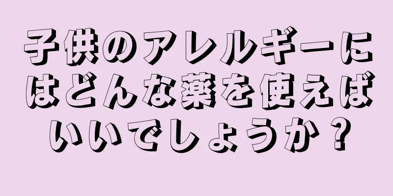 子供のアレルギーにはどんな薬を使えばいいでしょうか？