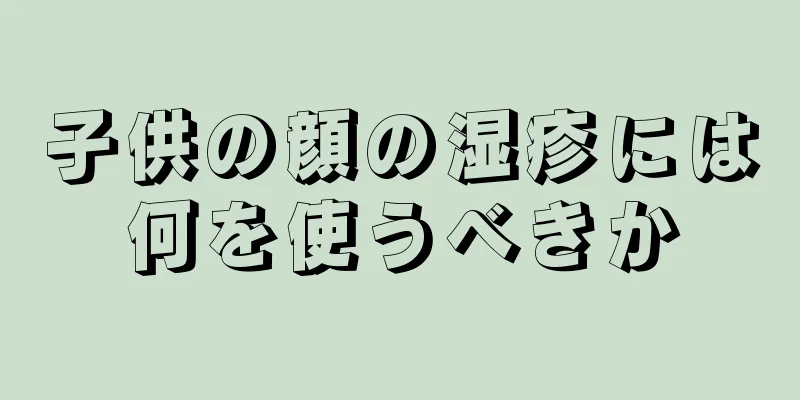 子供の顔の湿疹には何を使うべきか