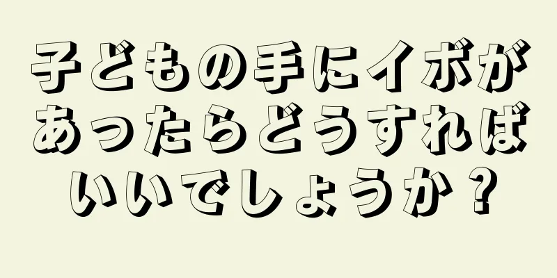 子どもの手にイボがあったらどうすればいいでしょうか？