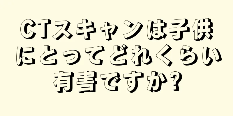 CTスキャンは子供にとってどれくらい有害ですか?