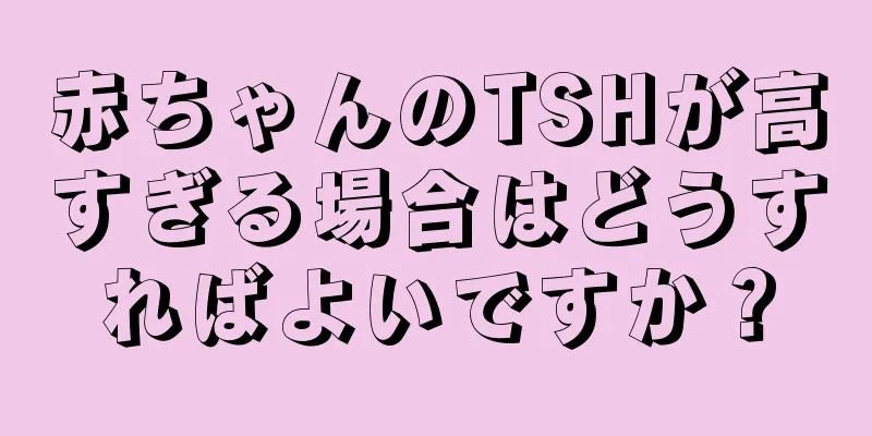 赤ちゃんのTSHが高すぎる場合はどうすればよいですか？