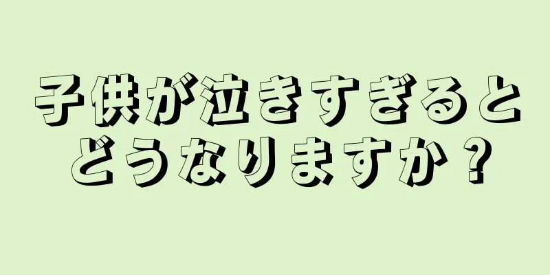 子供が泣きすぎるとどうなりますか？