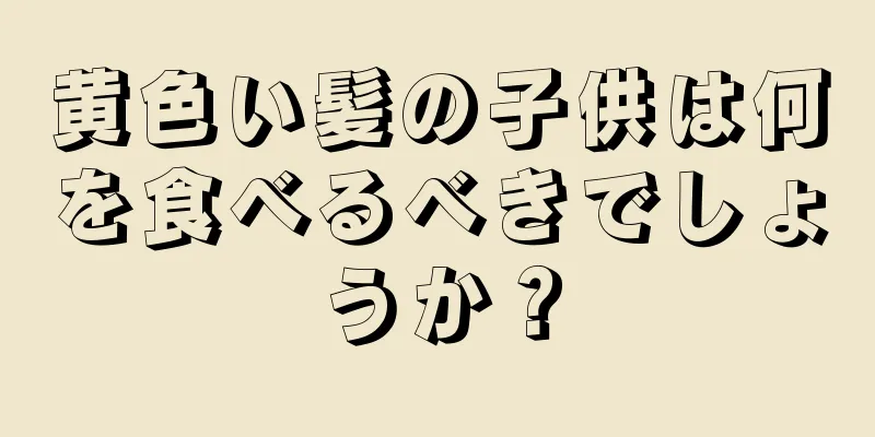 黄色い髪の子供は何を食べるべきでしょうか？