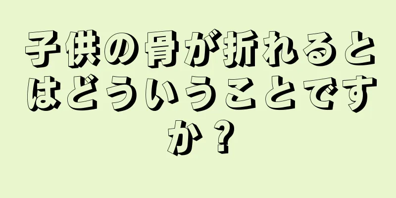 子供の骨が折れるとはどういうことですか？