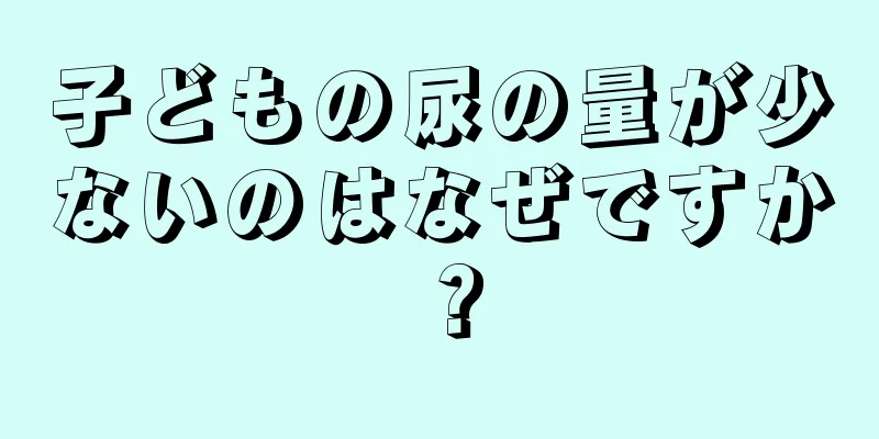 子どもの尿の量が少ないのはなぜですか？