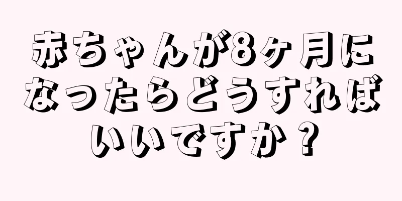 赤ちゃんが8ヶ月になったらどうすればいいですか？