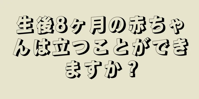 生後8ヶ月の赤ちゃんは立つことができますか？