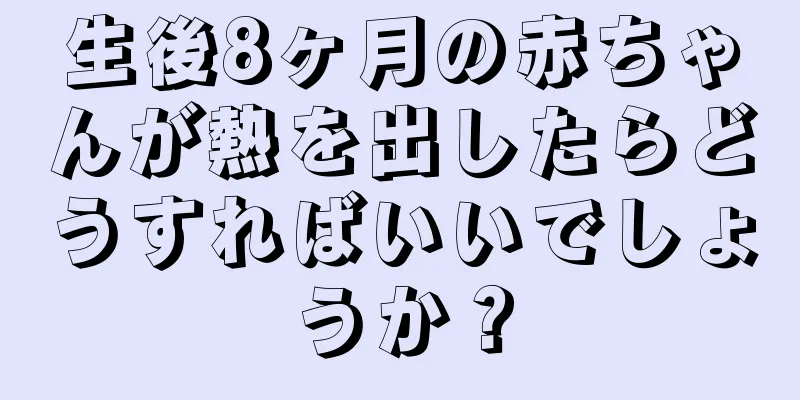 生後8ヶ月の赤ちゃんが熱を出したらどうすればいいでしょうか？