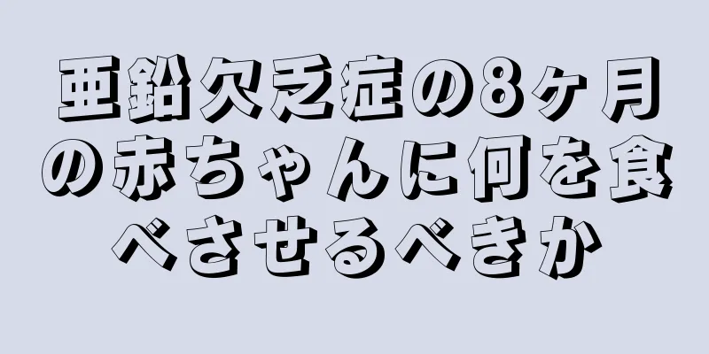 亜鉛欠乏症の8ヶ月の赤ちゃんに何を食べさせるべきか