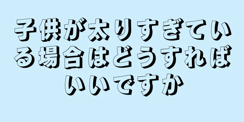 子供が太りすぎている場合はどうすればいいですか