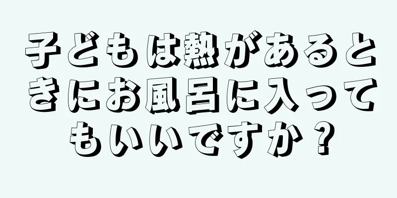 子どもは熱があるときにお風呂に入ってもいいですか？