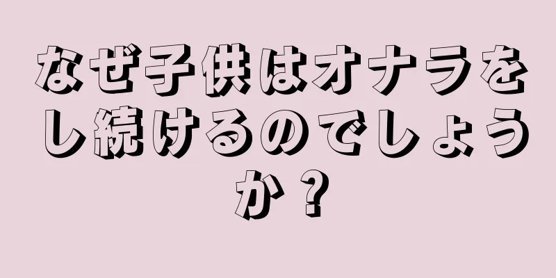なぜ子供はオナラをし続けるのでしょうか？