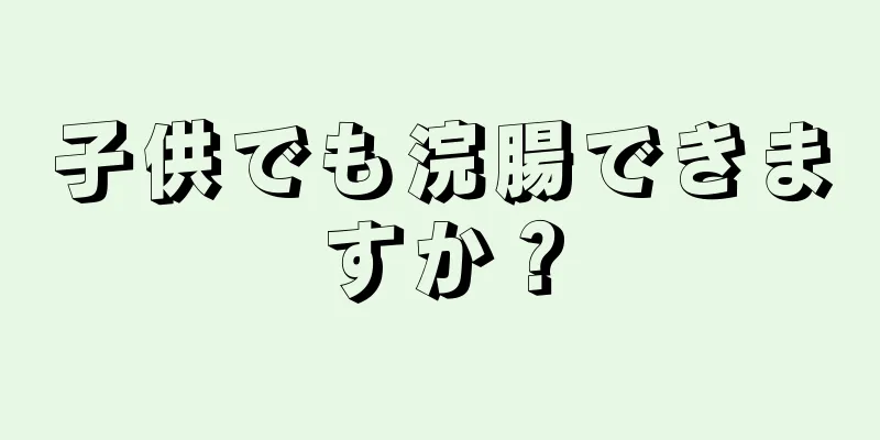 子供でも浣腸できますか？