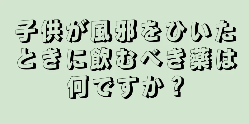 子供が風邪をひいたときに飲むべき薬は何ですか？