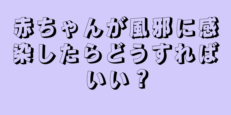 赤ちゃんが風邪に感染したらどうすればいい？