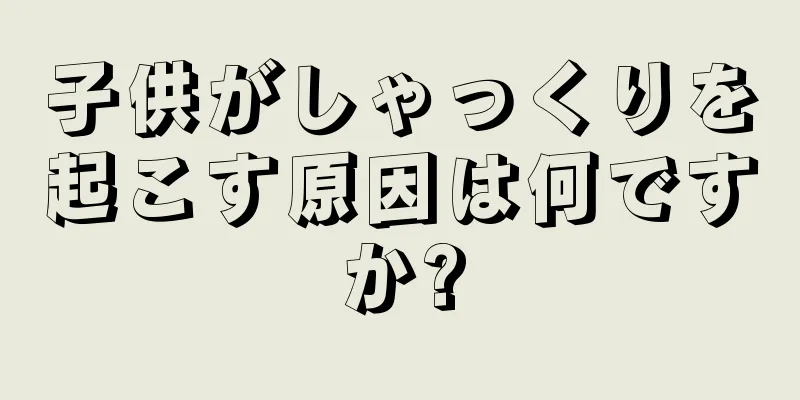 子供がしゃっくりを起こす原因は何ですか?