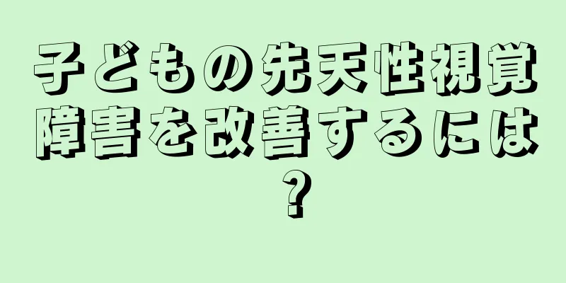 子どもの先天性視覚障害を改善するには？