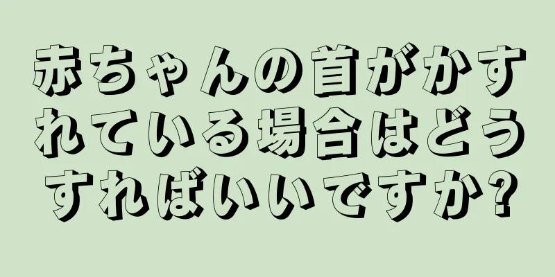 赤ちゃんの首がかすれている場合はどうすればいいですか?