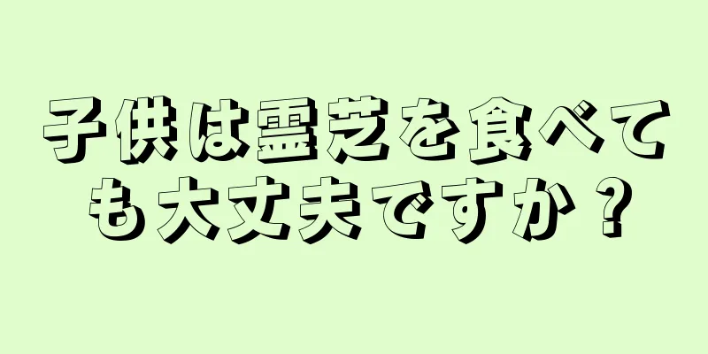 子供は霊芝を食べても大丈夫ですか？