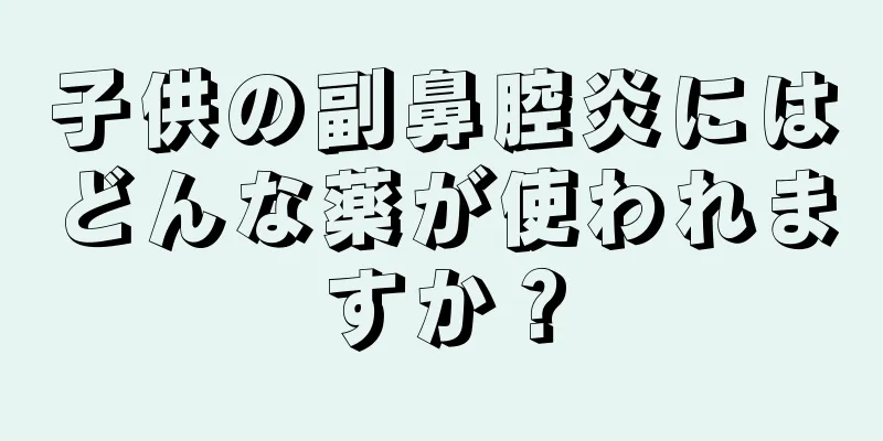 子供の副鼻腔炎にはどんな薬が使われますか？