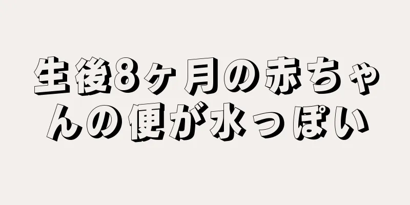 生後8ヶ月の赤ちゃんの便が水っぽい