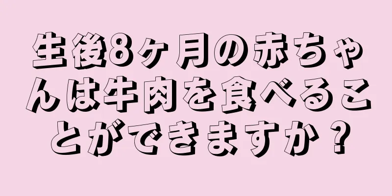 生後8ヶ月の赤ちゃんは牛肉を食べることができますか？