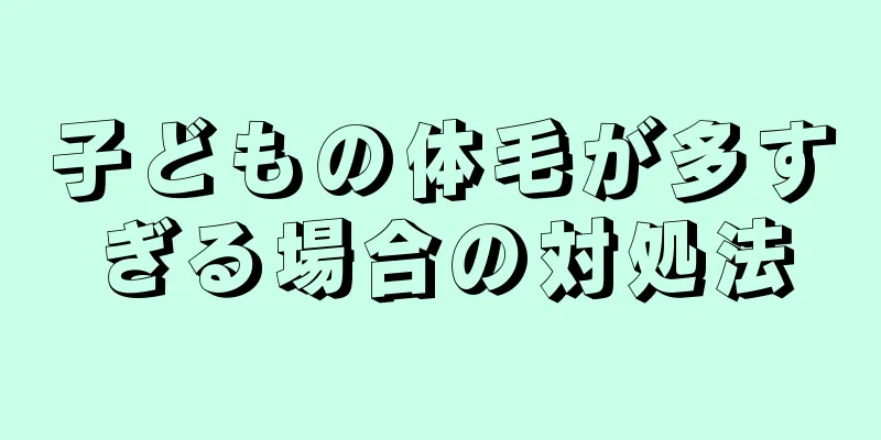 子どもの体毛が多すぎる場合の対処法